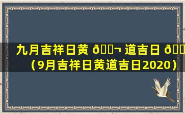 九月吉祥日黄 🐬 道吉日 🐝 （9月吉祥日黄道吉日2020）